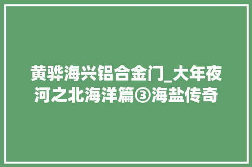 黄骅海兴铝合金门_大年夜河之北海洋篇③海盐传奇