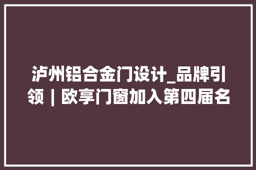 泸州铝合金门设计_品牌引领︱欧享门窗加入第四届名动泸州评选活动