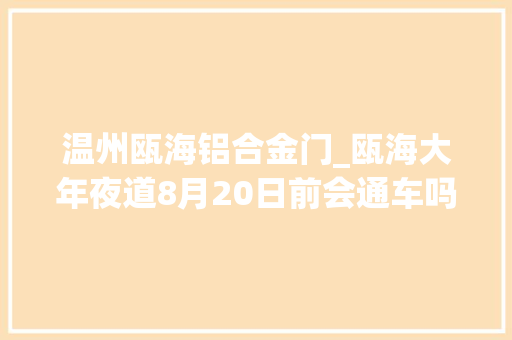 温州瓯海铝合金门_瓯海大年夜道8月20日前会通车吗现在改造进度若何了