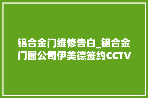 铝合金门维修告白_铝合金门窗公司伊美德签约CCTV全国广告上岸央视展播