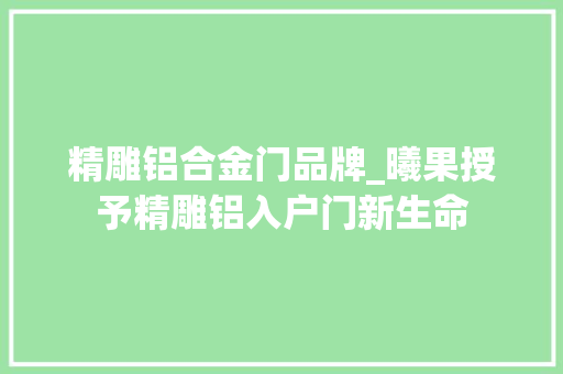 精雕铝合金门品牌_曦果授予精雕铝入户门新生命
