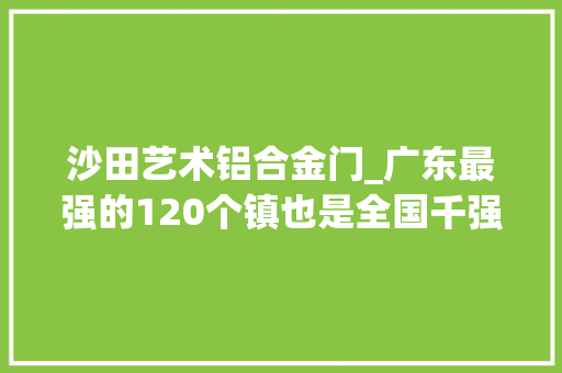 沙田艺术铝合金门_广东最强的120个镇也是全国千强镇看看有你家乡吗