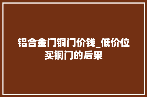 铝合金门铜门价钱_低价位买铜门的后果
