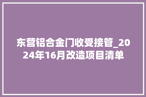 东营铝合金门收受接管_2024年16月改造项目清单
