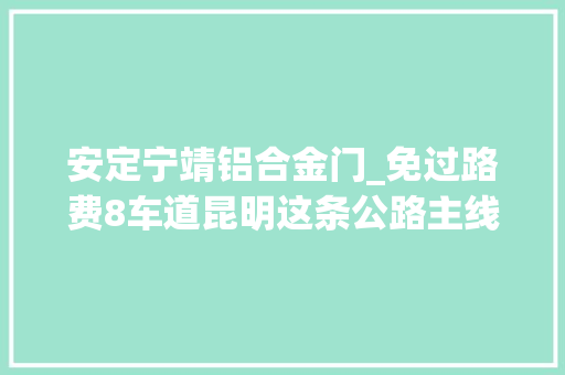 安定宁靖铝合金门_免过路费8车道昆明这条公路主线试通车