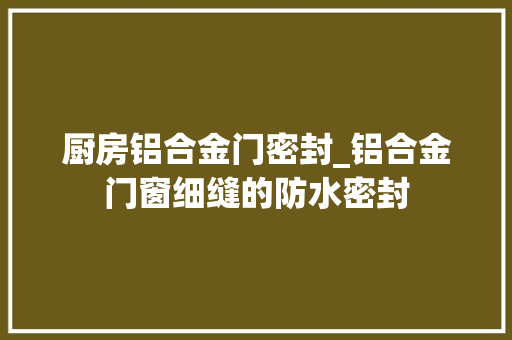 厨房铝合金门密封_铝合金门窗细缝的防水密封