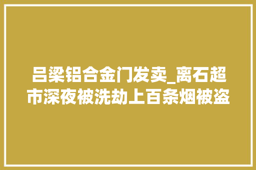 吕梁铝合金门发卖_离石超市深夜被洗劫上百条烟被盗走