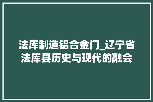 法库制造铝合金门_辽宁省法库县历史与现代的融会