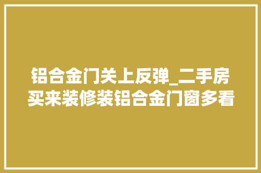铝合金门关上反弹_二手房买来装修装铝合金门窗多看看划轨装不好漏水漏去世