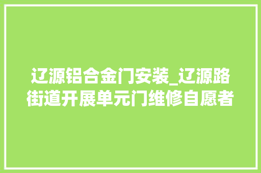 辽源铝合金门安装_辽源路街道开展单元门维修自愿者上门为居平易近更换门锁