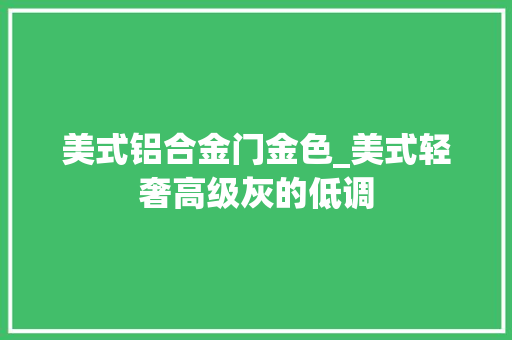 美式铝合金门金色_美式轻奢高级灰的低调