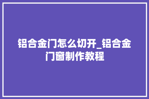 铝合金门怎么切开_铝合金门窗制作教程