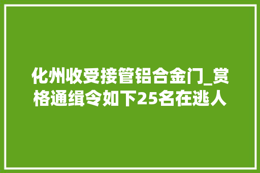 化州收受接管铝合金门_赏格通缉令如下25名在逃人员可以经由进程微信举报最高奖励20000元