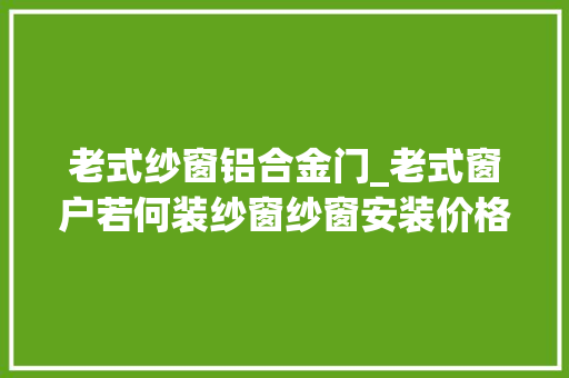 老式纱窗铝合金门_老式窗户若何装纱窗纱窗安装价格贵吗