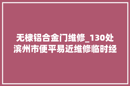 无棣铝合金门维修_130处滨州市便平易近维修临时经营做事点分布在这里