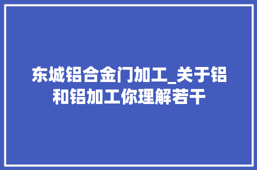 东城铝合金门加工_关于铝和铝加工你理解若干