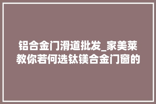 铝合金门滑道批发_家美莱教你若何选钛镁合金门窗的滑轨