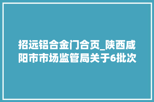 招远铝合金门合页_陕西咸阳市市场监管局关于6批次食物不合格情况的通知布告〔2021〕第7号
