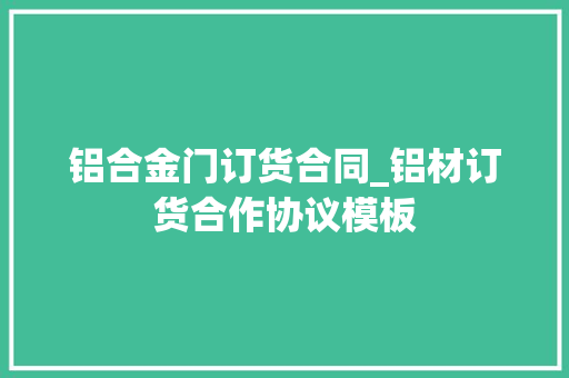 铝合金门订货合同_铝材订货合作协议模板
