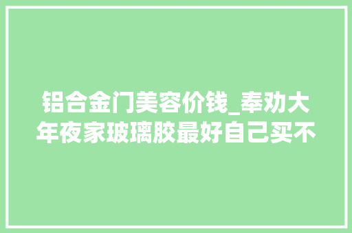 铝合金门美容价钱_奉劝大年夜家玻璃胶最好自己买不是胡说是过来人的经验