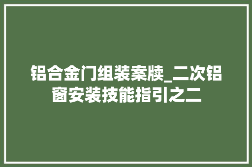 铝合金门组装案牍_二次铝窗安装技能指引之二