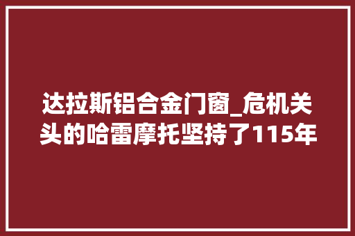 达拉斯铝合金门窗_危机关头的哈雷摩托坚持了115年现在却必须求变了