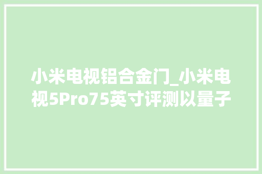 小米电视铝合金门_小米电视5Pro75英寸评测以量子点技能打造的高端4K电视
