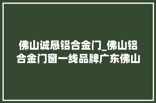 佛山诚恳铝合金门_佛山铝合金门窗一线品牌广东佛山铝合金门窗品牌前十最新榜单
