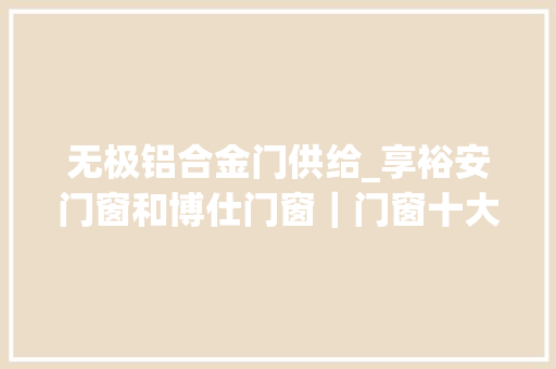无极铝合金门供给_享裕安门窗和博仕门窗｜门窗十大年夜品牌怎么选