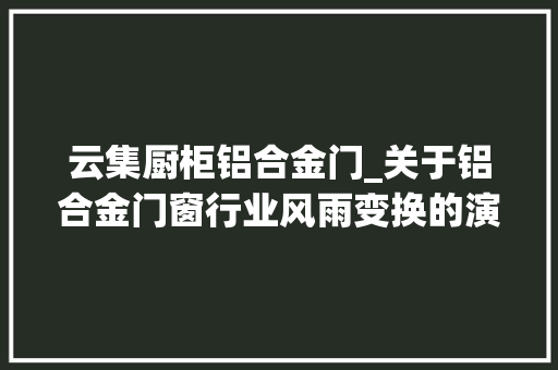 云集厨柜铝合金门_关于铝合金门窗行业风雨变换的演变