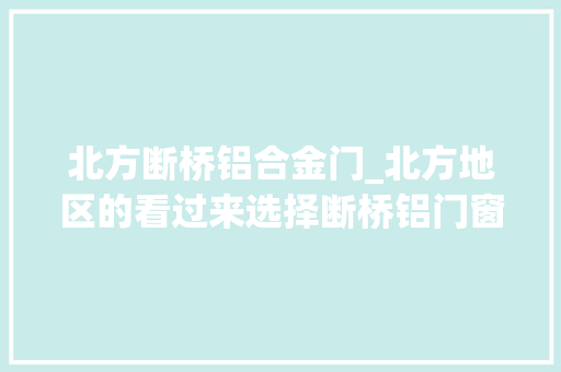 北方断桥铝合金门_北方地区的看过来选择断桥铝门窗掌握好这9个点