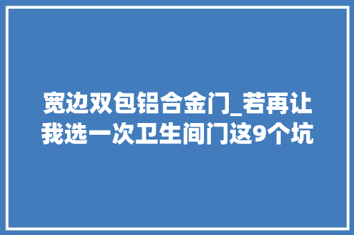 宽边双包铝合金门_若再让我选一次卫生间门这9个坑我发誓不踩让发卖都敬我三分
