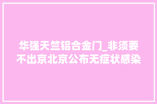 华强天竺铝合金门_非须要不出京北京公布无症状感染者超具体轨迹