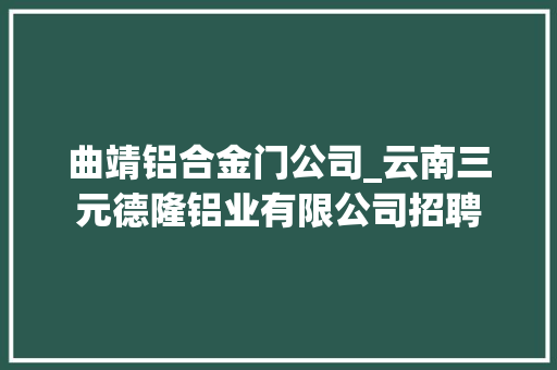 曲靖铝合金门公司_云南三元德隆铝业有限公司招聘