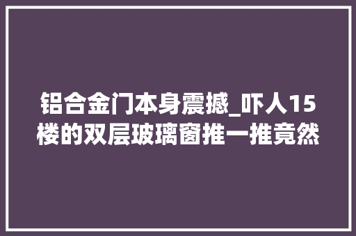铝合金门本身震撼_吓人15楼的双层玻璃窗推一推竟然会颤抖