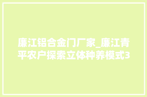 廉江铝合金门厂家_廉江青平农户探索立体种养模式300亩荒山变金山