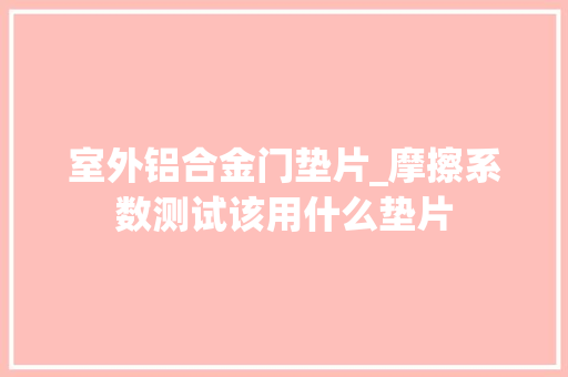 室外铝合金门垫片_摩擦系数测试该用什么垫片