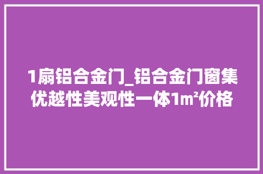 1扇铝合金门_铝合金门窗集优越性美观性一体1㎡价格若何算