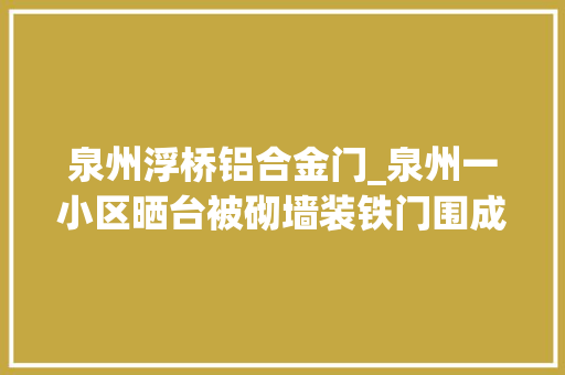 泉州浮桥铝合金门_泉州一小区晒台被砌墙装铁门围成私家院子追踪门锁已被拆除部门若再锁直接拆门
