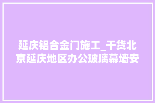 延庆铝合金门施工_干货北京延庆地区办公玻璃幕墙安装留心事项