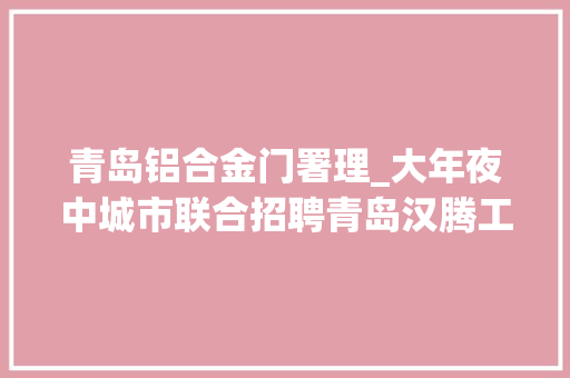 青岛铝合金门署理_大年夜中城市联合招聘青岛汉腾工程技能有限公司