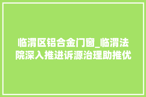 临渭区铝合金门窗_临渭法院深入推进诉源治理助推优化营商情形