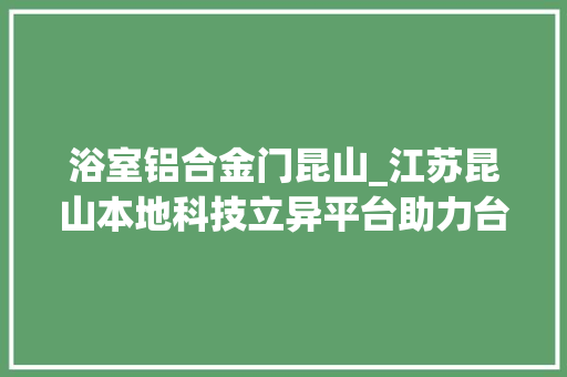 浴室铝合金门昆山_江苏昆山本地科技立异平台助力台企转型进级