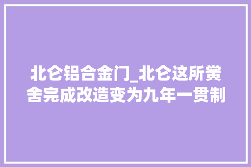北仑铝合金门_北仑这所黉舍完成改造变为九年一贯制国有平易近办国有公办