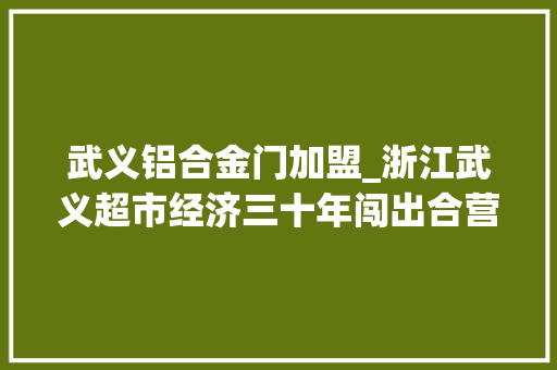 武义铝合金门加盟_浙江武义超市经济三十年闯出合营富余路