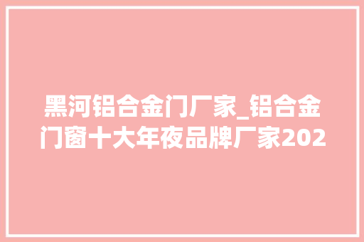 黑河铝合金门厂家_铝合金门窗十大年夜品牌厂家2023排名