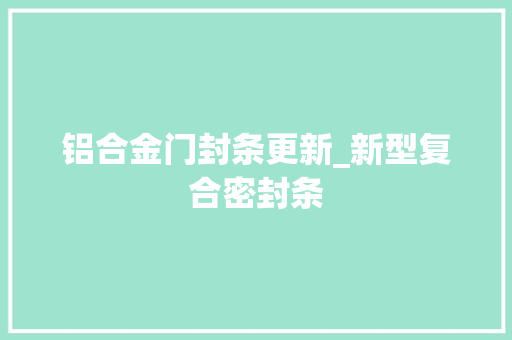铝合金门封条更新_新型复合密封条