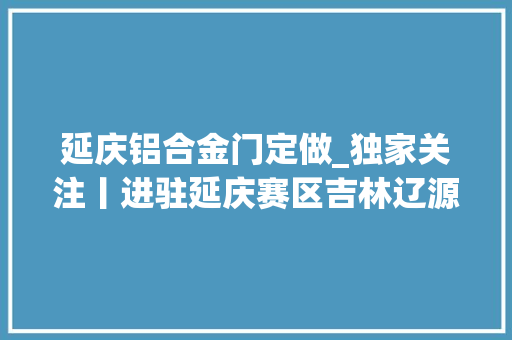 延庆铝合金门定做_独家关注丨进驻延庆赛区吉林辽源造雪蜡车进京做事冬奥