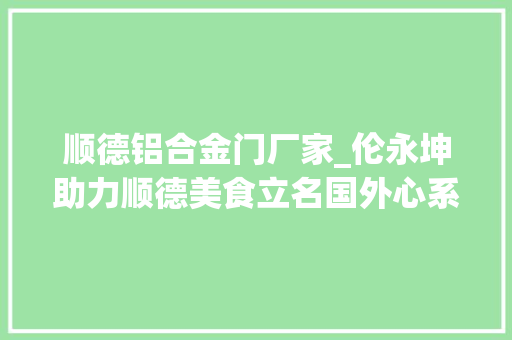 顺德铝合金门厂家_伦永坤助力顺德美食立名国外心系家乡青年成长