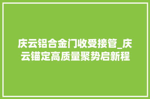 庆云铝合金门收受接管_庆云锚定高质量聚势启新程